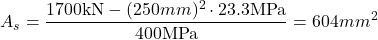 \[A_s=\frac{1700\text{kN}-(250mm)^{2}  \cdot 23.3\text{MPa}}{400\text{MPa}}=604mm^2\]