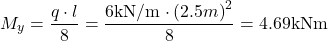 \[M_y=\frac{q \cdot l}{8}=\frac{6 \text{kN/m} \cdot \left( 2.5m \right)^2}{8}=4.69 \text{kNm}\]