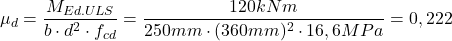 \[\mu_d=\frac{M_{Ed.ULS}}{b\cdot d^2 \cdot f_{cd}}=\frac{120kNm}{250mm\cdot (360mm)^2\cdot 16,6MPa}=0,222 \]