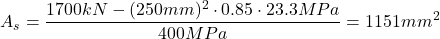 \[A_s=\frac{1700kN-(250mm)^{2} \cdot 0.85 \cdot 23.3MPa}{400MPa}=1151mm^2\]