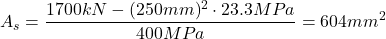 \[A_s=\frac{1700kN-(250mm)^{2}  \cdot 23.3MPa}{400MPa}=604mm^2\]