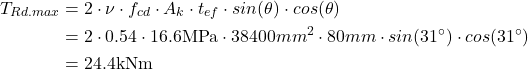 Rendered by QuickLaTeX.com \begin{align*} T_{Rd.max} &=2 \cdot \nu \cdot f_{cd} \cdot A_k \cdot t_{ef} \cdot sin(\theta) \cdot cos(\theta) \\ &=2 \cdot 0.54 \cdot 16.6\text{MPa} \cdot 38400mm^2 \cdot 80mm \cdot sin(31^\circ) \cdot cos(31^\circ)\\ &=24.4\text{kNm} \end{align*}