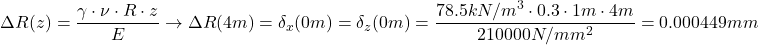 \[\Delta R(z)=\frac{\gamma \cdot \nu \cdot R \cdot z}{E} \rightarrow \Delta R(4m)=\delta_x(0m)=\delta_z(0m)=\frac{78.5kN/m^3 \cdot 0.3 \cdot 1m \cdot 4m}{210000N/mm^2}=0.000449mm\]