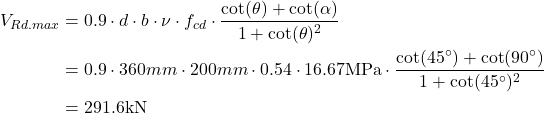 \begin{align*} V_{Rd.max} &=0.9 \cdot d \cdot b\cdot \nu \cdot f_{cd}\cdot \frac{\cot (\theta )+\cot (\alpha )}{1+\cot (\theta )^2} \\ &=0.9 \cdot 360mm \cdot 200mm \cdot 0.54 \cdot 16.67\text{MPa}\cdot \frac{\cot (45^{\circ})+\cot (90^{\circ})}{1+\cot (45^{\circ})^2}\\ &=291.6\text{kN} \end{align*}