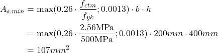 Rendered by QuickLaTeX.com \begin{align*}A_{s.min}&=\max (0.26\cdot \frac{f_{ctm}}{f_{yk}}; 0.0013) \cdot b \cdot h \\&=\max (0.26 \cdot \frac{2.56\text{MPa}}{500\text{MPa}}; 0.0013) \cdot 200mm \cdot 400mm\\&=107mm^2\end{align*}
