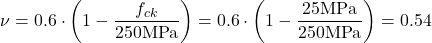 \begin{align*} \nu &=0.6 \cdot \left ( 1-\frac{f_{ck}}{250\text{MPa}} \right )=0.6 \cdot \left ( 1-\frac{25\text{MPa}}{250\text{MPa}} \right )=0.54 \\ \end{align*}