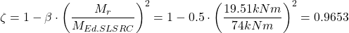 \[\zeta = 1-\beta \cdot \left ( \frac{M_r}{M_{Ed.SLS RC}} \right )^2 =1-0.5 \cdot \left ( \frac{19.51kNm}{74kNm} \right )^2=0.9653\]