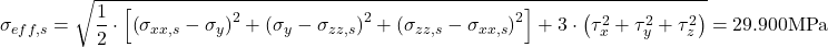 \[\sigma_{eff,s}=\sqrt{\frac{1}{2} \cdot \left[ \left( \sigma_{xx,s}-\sigma_{y} \right)^2+ \left(\sigma_{y}- \sigma_{zz,s} \right)^2+ \left( \sigma_{zz,s}- \sigma_{xx,s} \right)^2 \right] + 3 \cdot \left(\tau_x^2+\tau_y^2+\tau_z^2 \right)} = 29.900 \text{MPa}\]