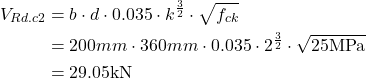 \begin{align*} V_{Rd.c2} &=b \cdot d \cdot 0.035 \cdot k^{\frac{3}{2}} \cdot \sqrt{f_{ck}} \\ &=200mm \cdot 360mm \cdot 0.035 \cdot 2^{\frac{3}{2}} \cdot \sqrt{25 \text{MPa}}\\ &=29.05\text{kN} \end{align*}