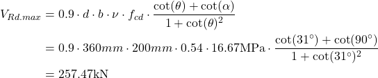 \begin{align*} V_{Rd.max} &=0.9 \cdot d \cdot b\cdot \nu \cdot f_{cd}\cdot \frac{\cot (\theta )+\cot (\alpha )}{1+\cot (\theta )^2} \\ &=0.9 \cdot 360mm \cdot 200mm \cdot 0.54 \cdot 16.67\text{MPa}\cdot \frac{\cot (31^{\circ})+\cot (90^{\circ})}{1+\cot (31^{\circ})^2}\\ &=257.47\text{kN} \end{align*}