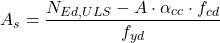 \[A_s=\frac{N_{Ed,ULS}-A\cdot \alpha_{cc} \cdot f_{cd}}{f_{yd}}\]