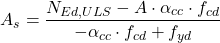 \[A_s=\frac{N_{Ed,ULS}-A\cdot \alpha_{cc} \cdot f_{cd}}{-\alpha_{cc} \cdot f_{cd}+f_{yd}}\]