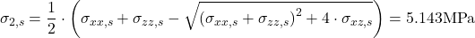 \[\sigma_{2,s} &=\frac{1}{2} \cdot \left( \sigma_{xx,s}+ \sigma_{zz,s} - \sqrt{\left(\sigma_{xx,s}+\sigma_{zz,s} \right)^2+ 4 \cdot \sigma_{xz,s} }\right)= 5.143 \text{MPa}\]