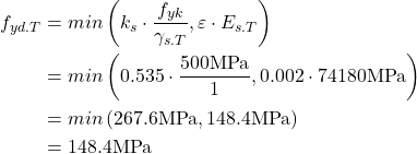 Rendered by QuickLaTeX.com \begin{align*} f_{yd.T} &=min \left(k_s \cdot \frac{f_{yk}}{\gamma_{s.T}}, \varepsilon \cdot E_{s.T} \right) \\ &=min \left(0.535 \cdot \frac{500\text{MPa}}{1}, 0.002 \cdot 74180\text{MPa} \right)\\ &=min \left(267.6\text{MPa}, 148.4\text{MPa} \right)\\ &=148.4\text{MPa}\\ \end{align*}