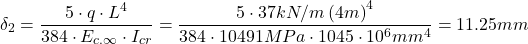 \[\delta_2 = \frac{5\cdot q\cdot L^4}{384\cdot E_{c.\infty } \cdot I_{cr}}=\frac{5\cdot 37 kN/m \left (4m \right )^4}{384\cdot 10491MPa \cdot 1045\cdot 10^6mm^4}=11.25mm\]