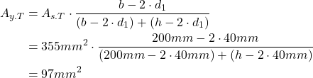 Rendered by QuickLaTeX.com \begin{align*} A_{y.T}&=A_{s.T} \cdot \frac{b-2 \cdot d_1 }{(b-2 \cdot d_1)+(h-2 \cdot d_1)}\\ &=355mm^2 \cdot \frac{200mm -2 \cdot 40mm}{(200mm-2 \cdot 40mm)+(h-2 \cdot 40mm)}\\ &=97mm^2 \end{align*}
