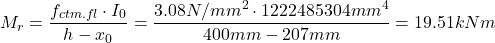 \[M_r=\frac{f_{ctm.fl}\cdot I_0}{h-x_0}=\frac{3.08N/mm^2 \cdot 1222 485 304mm^4}{400mm-207mm}=19.51kNm\]