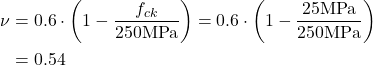 Rendered by QuickLaTeX.com \begin{align*}\nu &=0.6 \cdot \left ( 1-\frac{f_{ck}}{250\text{MPa}} \right )=0.6 \cdot \left ( 1-\frac{25\text{MPa}}{250\text{MPa}} \right )\\&=0.54 \\\end{align*}